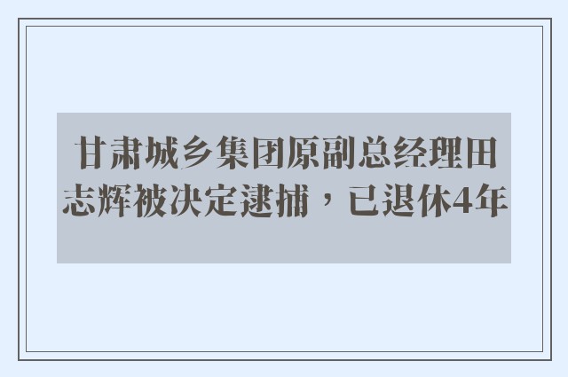 甘肃城乡集团原副总经理田志辉被决定逮捕，已退休4年