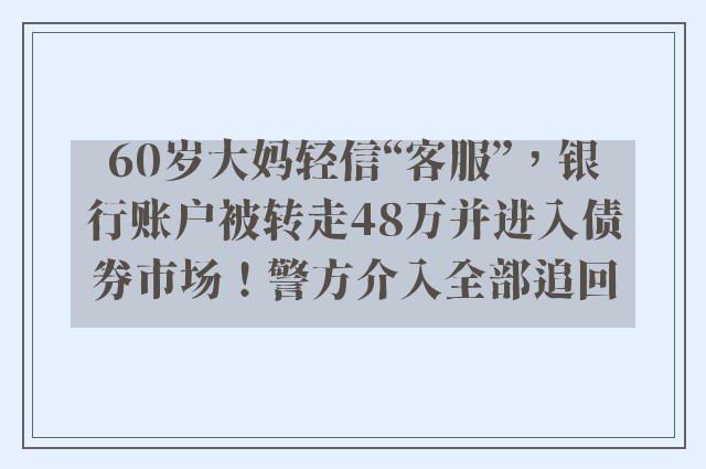 60岁大妈轻信“客服”，银行账户被转走48万并进入债券市场！警方介入全部追回